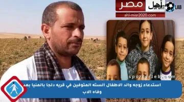 استدعاء زوجة والد الأطفال الستة المتوفين في قرية دلجا بالمنيا بعد وفاة الأب